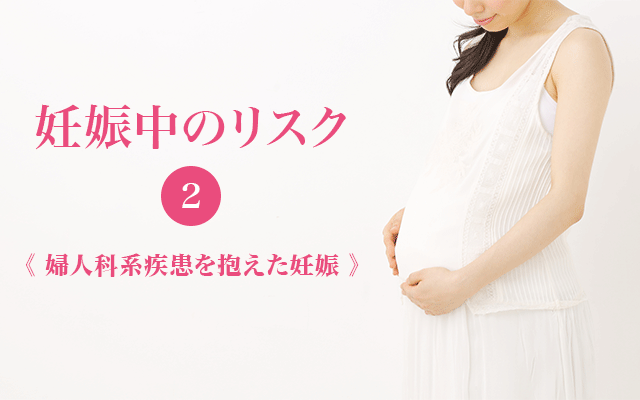 妊娠中のリスク（2） ～婦人科系疾患を抱えた妊娠～